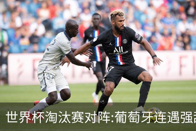 世界杯淘汰赛对阵:葡萄牙连遇强敌 阿根廷轻松