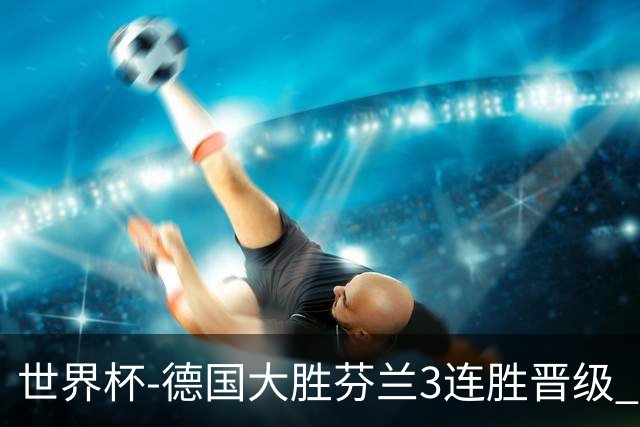 世界杯-德国大胜芬兰3连胜晋级 芬兰3连败出局