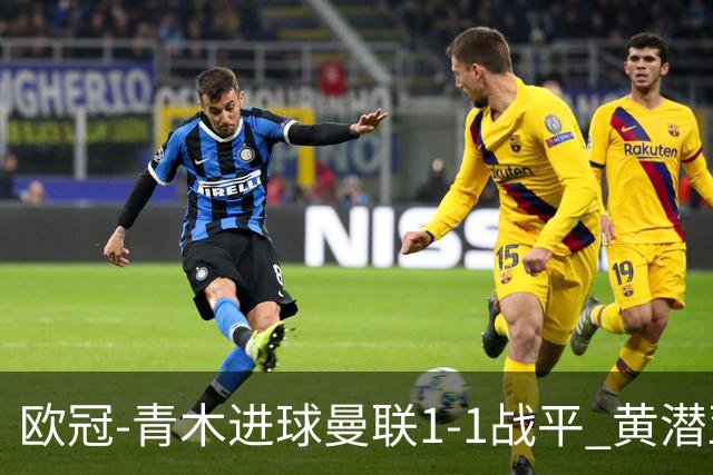 欧冠-青木进球曼联1-1战平 黄潜亚特兰大明日决胜